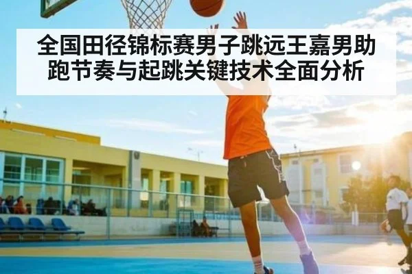 全国田径锦标赛男子跳远王嘉男助跑节奏与起跳关键技术全面分析