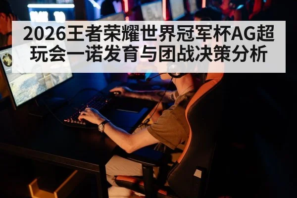 2026王者荣耀世界冠军杯AG超玩会一诺发育与团战决策分析