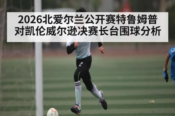 2026北爱尔兰公开赛特鲁姆普对凯伦威尔逊决赛长台围球分析