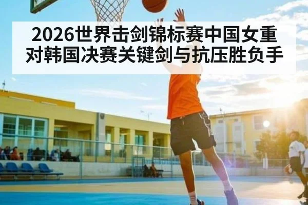 2026世界击剑锦标赛中国女重对韩国决赛关键剑与抗压胜负手